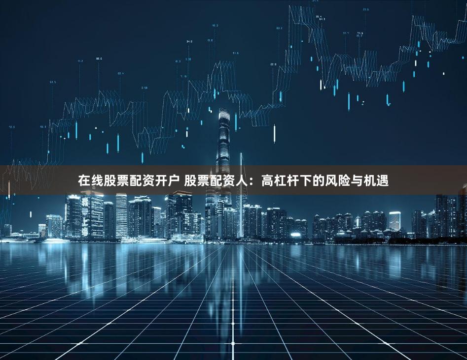 在线股票配资开户 股票配资人：高杠杆下的风险与机遇