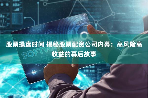 股票操盘时间 揭秘股票配资公司内幕：高风险高收益的幕后故事
