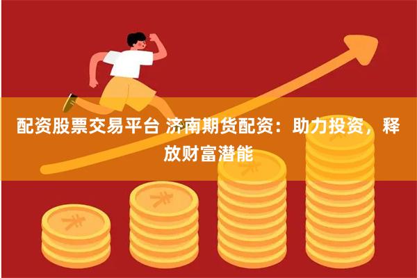配资股票交易平台 济南期货配资：助力投资，释放财富潜能