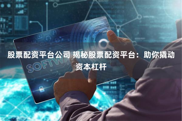 股票配资平台公司 揭秘股票配资平台：助你撬动资本杠杆