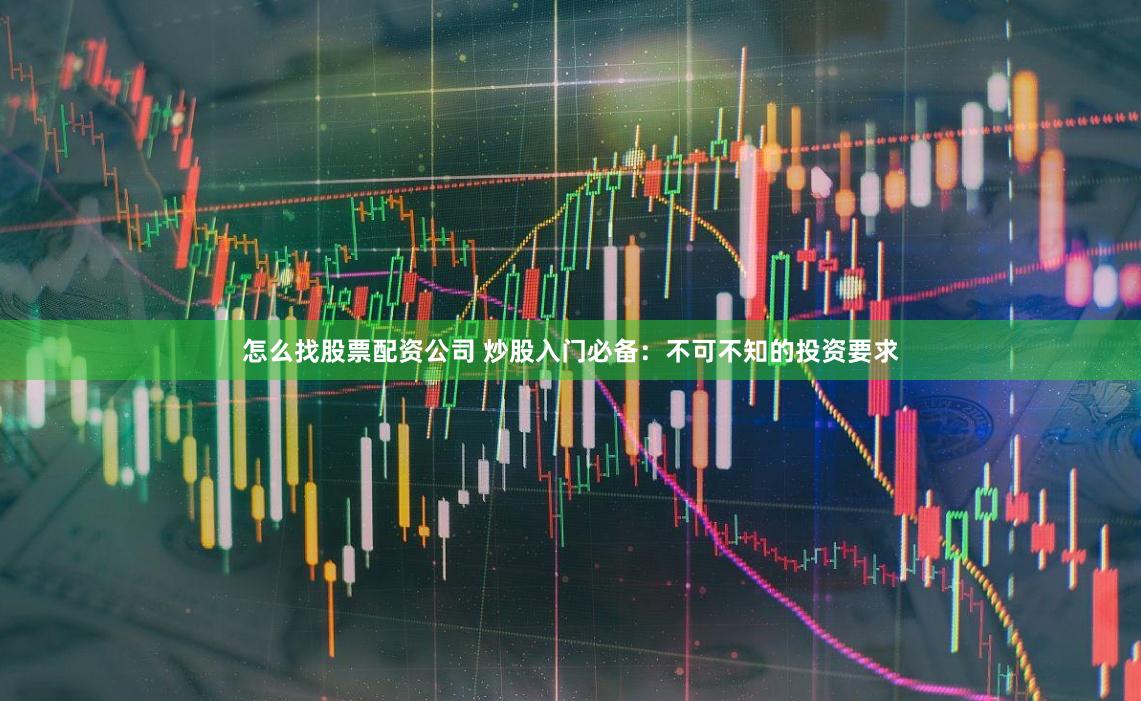 怎么找股票配资公司 炒股入门必备：不可不知的投资要求