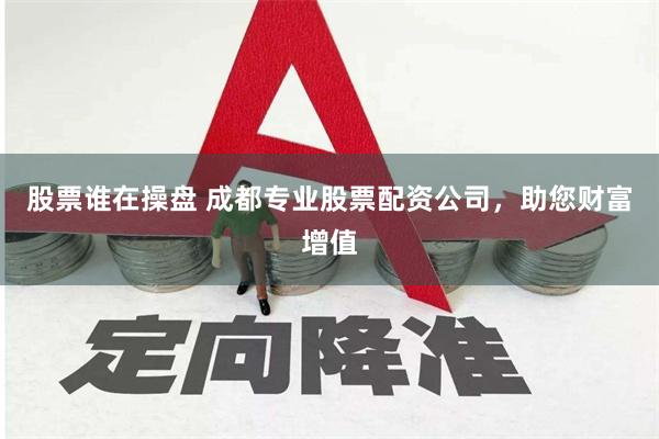 股票谁在操盘 成都专业股票配资公司，助您财富增值