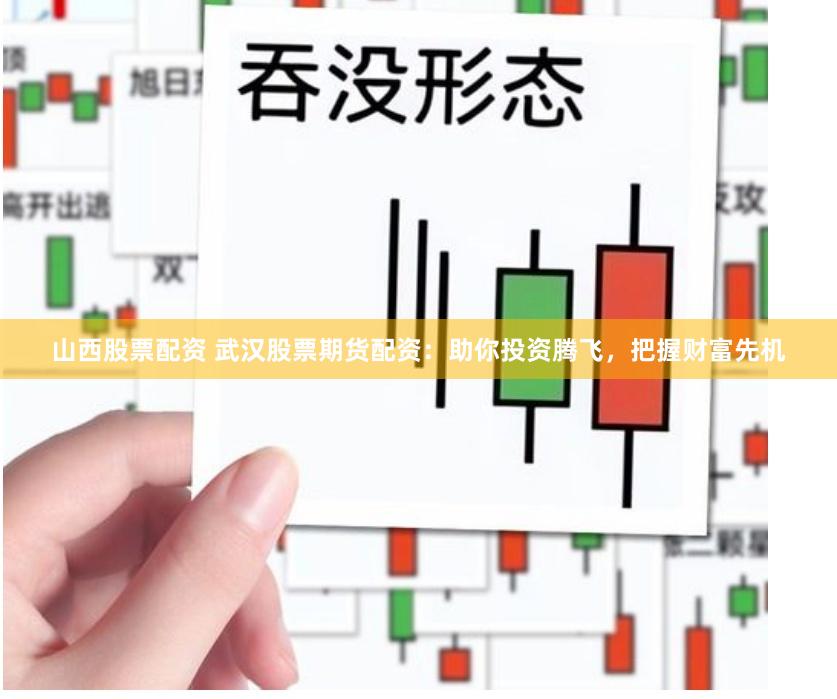 山西股票配资 武汉股票期货配资：助你投资腾飞，把握财富先机