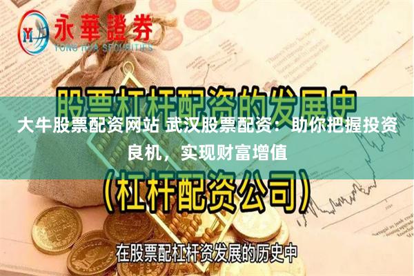 大牛股票配资网站 武汉股票配资：助你把握投资良机，实现财富增值
