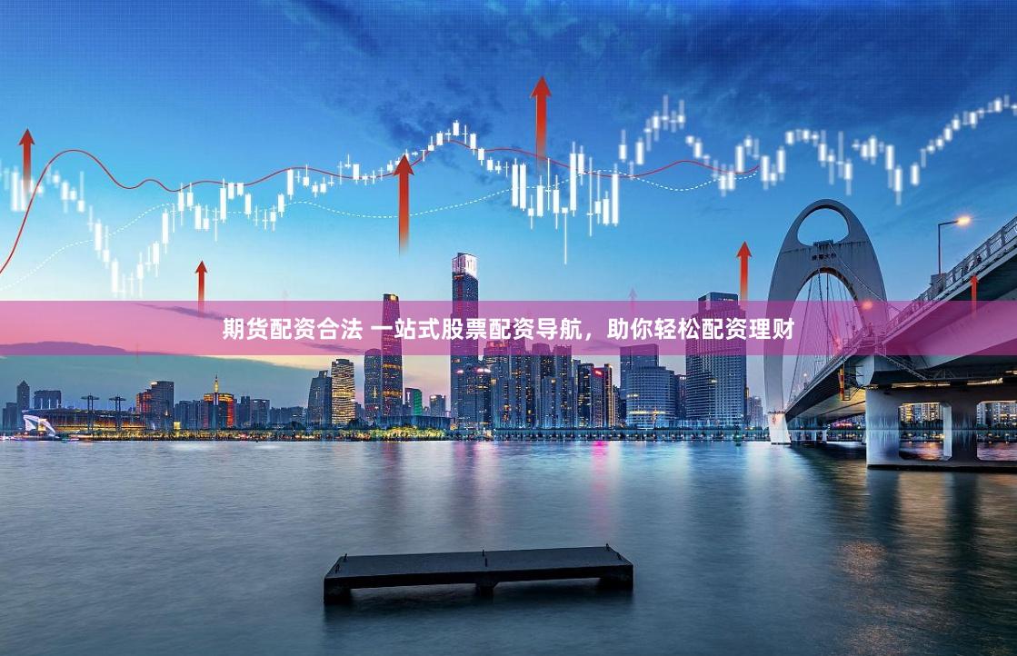 期货配资合法 一站式股票配资导航，助你轻松配资理财