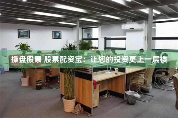 操盘股票 股票配资宝：让您的投资更上一层楼