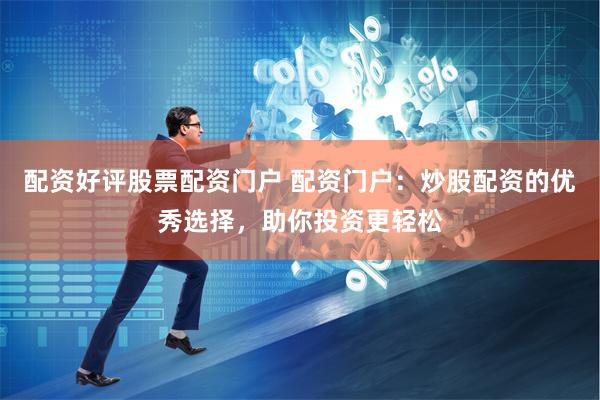 配资好评股票配资门户 配资门户：炒股配资的优秀选择，助你投资更轻松