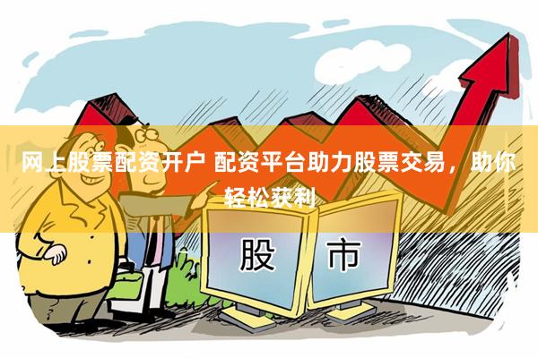 网上股票配资开户 配资平台助力股票交易，助你轻松获利