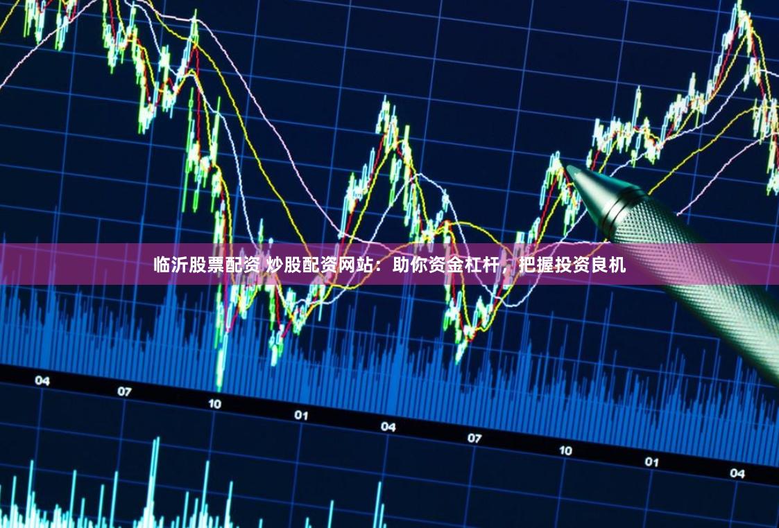 临沂股票配资 炒股配资网站：助你资金杠杆，把握投资良机