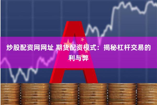炒股配资网网址 期货配资模式：揭秘杠杆交易的利与弊