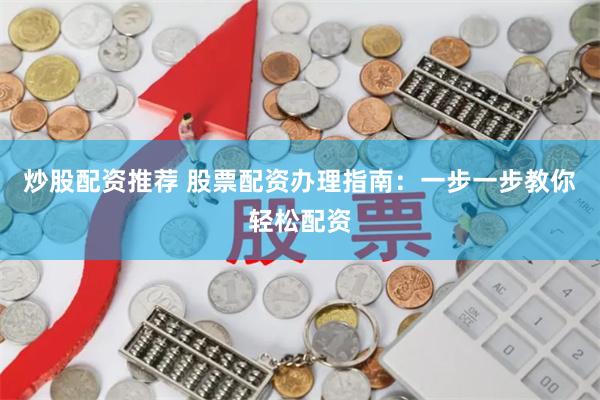 炒股配资推荐 股票配资办理指南：一步一步教你轻松配资