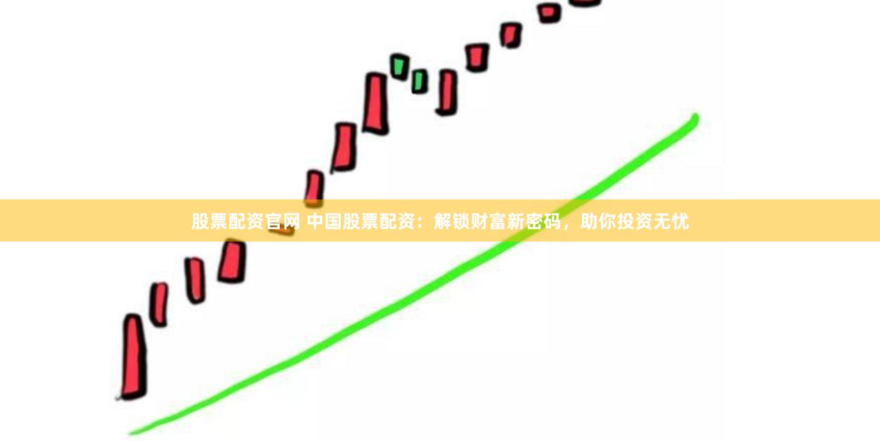 股票配资官网 中国股票配资：解锁财富新密码，助你投资无忧