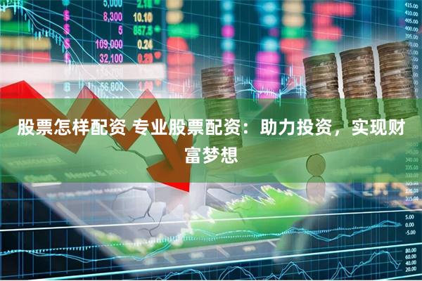 股票怎样配资 专业股票配资：助力投资，实现财富梦想