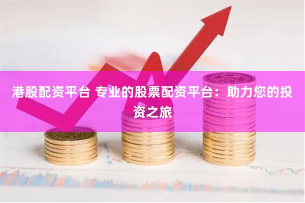 港股配资平台 专业的股票配资平台：助力您的投资之旅