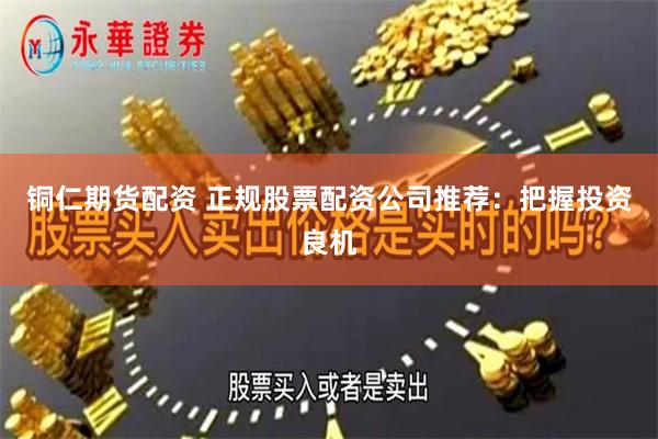 铜仁期货配资 正规股票配资公司推荐：把握投资良机