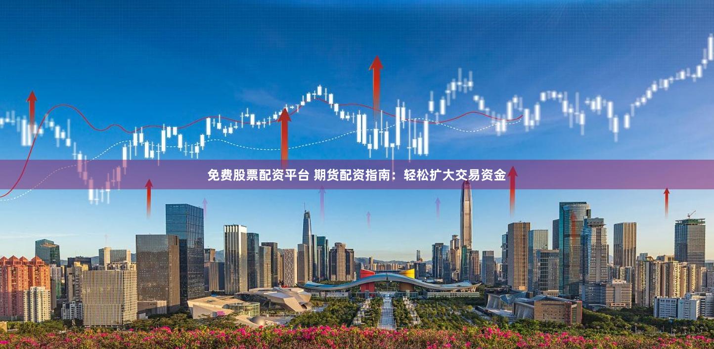 免费股票配资平台 期货配资指南：轻松扩大交易资金