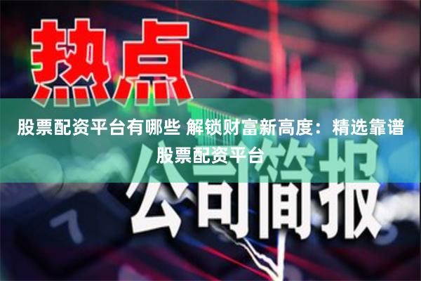 股票配资平台有哪些 解锁财富新高度：精选靠谱股票配资平台