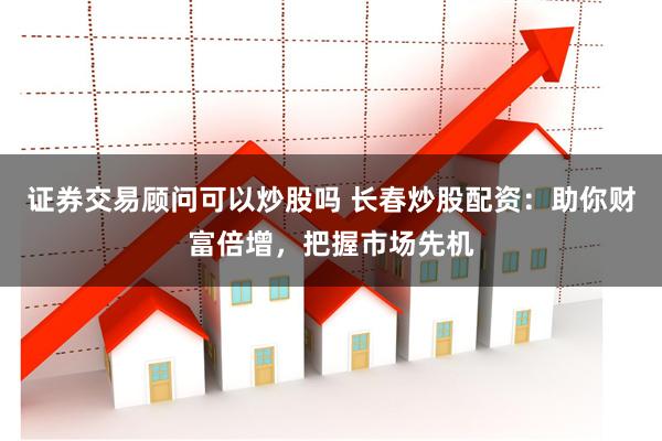 证券交易顾问可以炒股吗 长春炒股配资：助你财富倍增，把握市场先机
