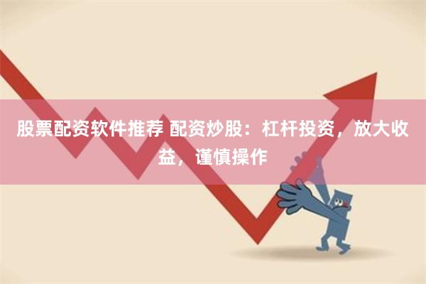股票配资软件推荐 配资炒股：杠杆投资，放大收益，谨慎操作