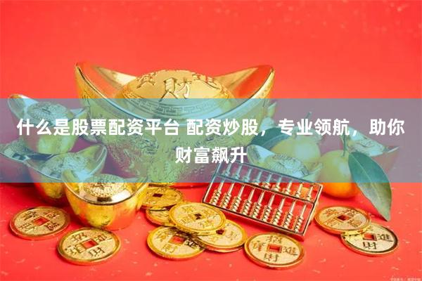 什么是股票配资平台 配资炒股，专业领航，助你财富飙升