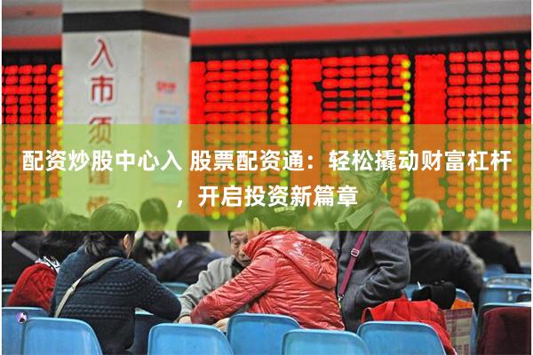 配资炒股中心入 股票配资通：轻松撬动财富杠杆，开启投资新篇章