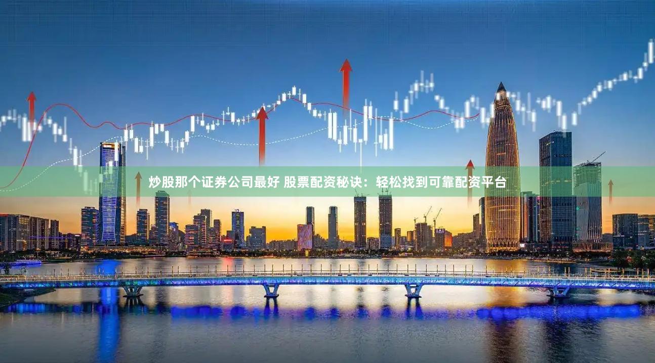 炒股那个证券公司最好 股票配资秘诀：轻松找到可靠配资平台