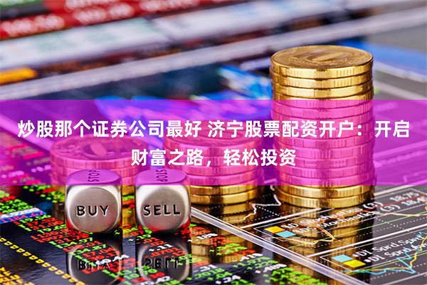 炒股那个证券公司最好 济宁股票配资开户：开启财富之路，轻松投资