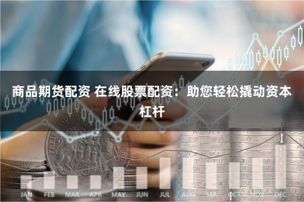 商品期货配资 在线股票配资：助您轻松撬动资本杠杆