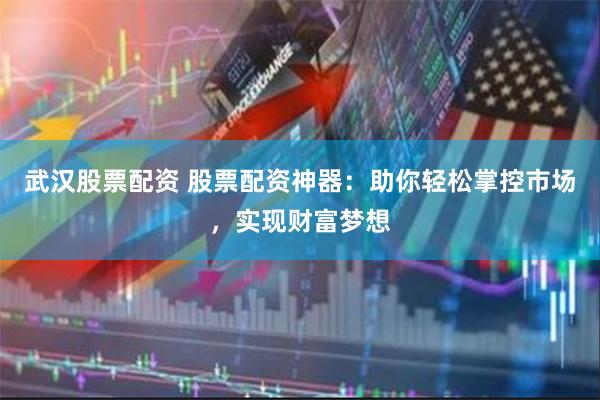 武汉股票配资 股票配资神器：助你轻松掌控市场，实现财富梦想