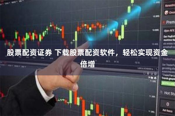 股票配资证券 下载股票配资软件，轻松实现资金倍增