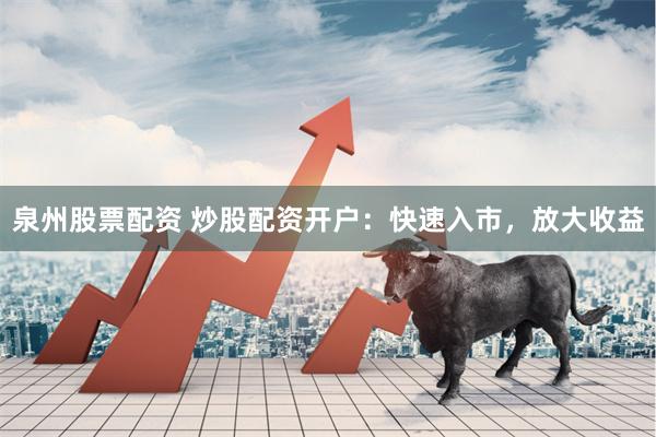 泉州股票配资 炒股配资开户：快速入市，放大收益