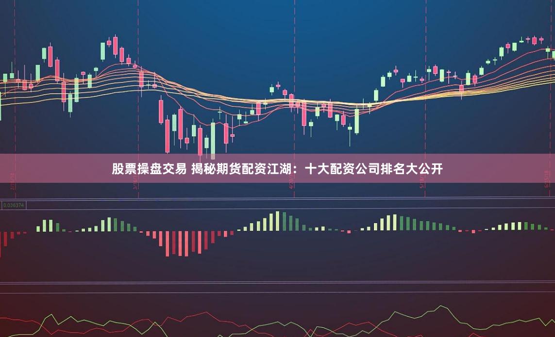 股票操盘交易 揭秘期货配资江湖：十大配资公司排名大公开