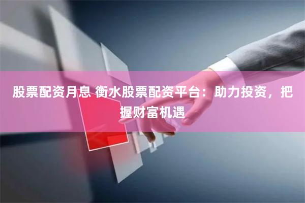 股票配资月息 衡水股票配资平台：助力投资，把握财富机遇