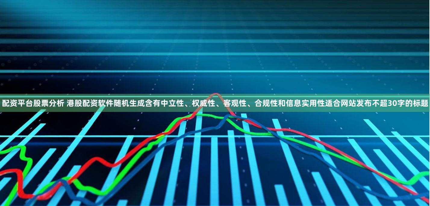 配资平台股票分析 港股配资软件随机生成含有中立性、权威性、客观性、合规性和信息实用性适合网站发布不超30字的标题