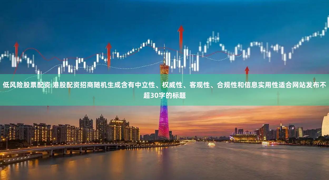 低风险股票配资 港股配资招商随机生成含有中立性、权威性、客观性、合规性和信息实用性适合网站发布不超30字的标题