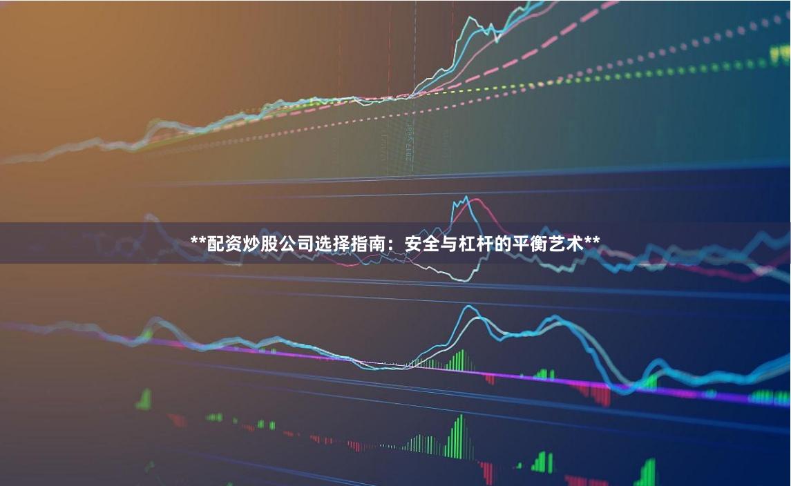 **配资炒股公司选择指南：安全与杠杆的平衡艺术**